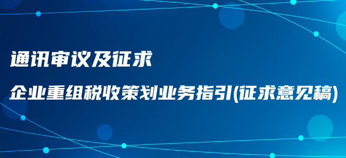 通訊審議及征求《企業(yè)重組稅收策劃業(yè)務(wù)指引（征求意見稿）》通知！