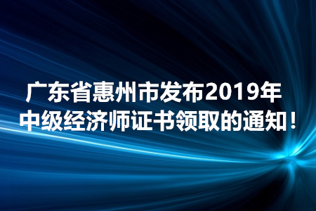 廣東省惠州市發(fā)布2019年中級(jí)經(jīng)濟(jì)師證書領(lǐng)取的通知！