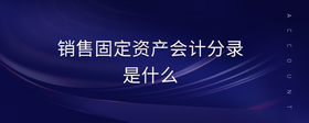 銷售固定資產(chǎn)會(huì)計(jì)分錄是什么