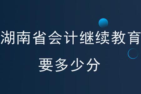 湖南省會(huì)計(jì)繼續(xù)教育要多少分？