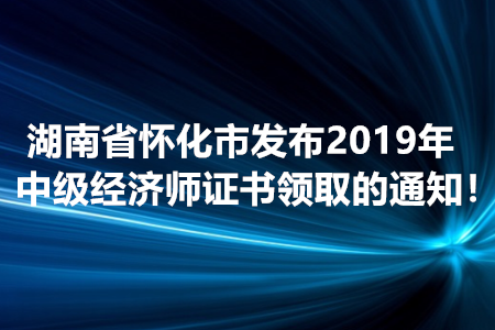 湖南省懷化市發(fā)布2019年中級(jí)經(jīng)濟(jì)師證書(shū)領(lǐng)取的通知！