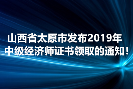 山西省太原市發(fā)布2019年中級(jí)經(jīng)濟(jì)師證書(shū)領(lǐng)取的通知！