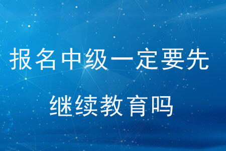 報(bào)名中級(jí)一定要先繼續(xù)教育嗎？