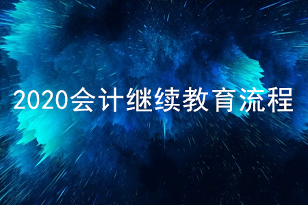 2020會計繼續(xù)教育流程 2020會計繼續(xù)教育流程
