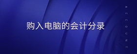 購入電腦的會(huì)計(jì)分錄