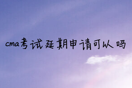 cma考試延期申請(qǐng)可以嗎