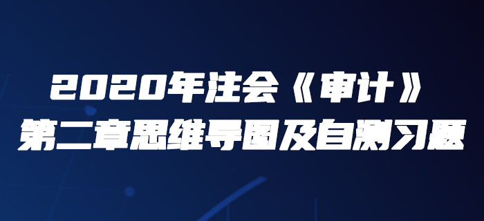 2020年注會(huì)《審計(jì)》第二章思維導(dǎo)圖及自測(cè)習(xí)題
