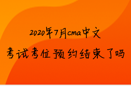 2020年7月cma中文考試考位預約結束了嗎