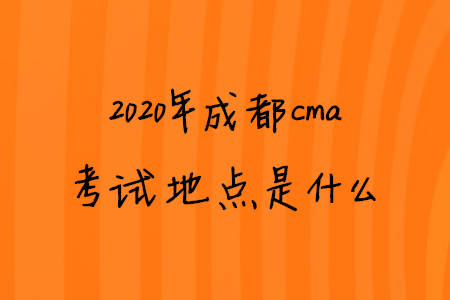 2020年成都cma考試地點(diǎn)是什么