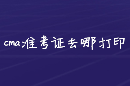 cma準(zhǔn)考證去哪打印