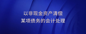 以非現(xiàn)金資產(chǎn)清償某項債務(wù)的會計處理