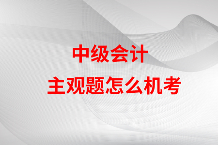 中級會(huì)計(jì)主觀題怎么機(jī)考？是不是很難？