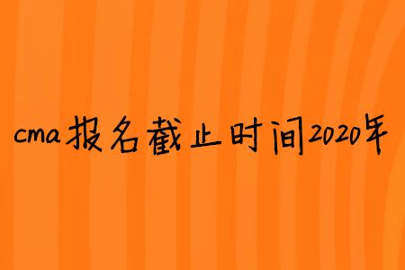 cma報(bào)名截止時(shí)間2020年