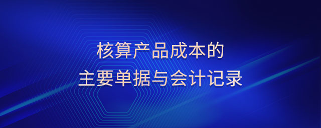核算產(chǎn)品成本的主要單據(jù)與會計記錄