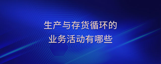 生產(chǎn)與存貨循環(huán)的業(yè)務(wù)活動(dòng)有哪些
