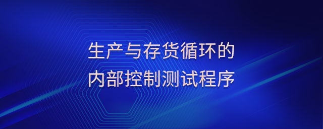 生產(chǎn)與存貨循環(huán)的內(nèi)部控制測試程序