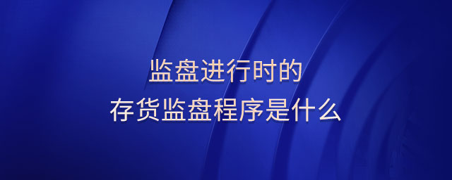 監(jiān)盤進行時的存貨監(jiān)盤程序是什么 監(jiān)盤進行時的存貨監(jiān)盤程序是什么