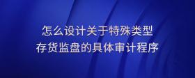 怎么設(shè)計(jì)關(guān)于特殊類型存貨監(jiān)盤的具體審計(jì)程序