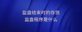 監(jiān)盤結(jié)束時(shí)的存貨監(jiān)盤程序是什么