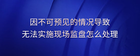 因不可預(yù)見(jiàn)的情況導(dǎo)致無(wú)法實(shí)施現(xiàn)場(chǎng)監(jiān)盤怎么處理