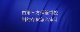 由第三方保管或控制的存貨怎么審計(jì)