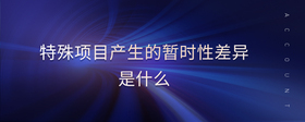 特殊項(xiàng)目產(chǎn)生的暫時(shí)性差異是什么