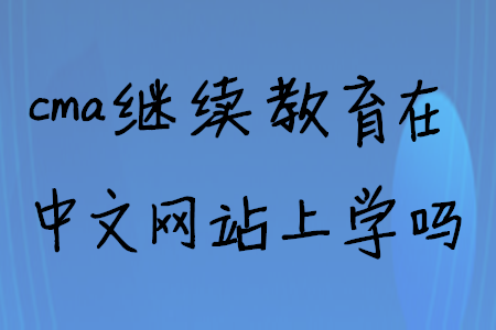 cma繼續(xù)教育在中文網(wǎng)站上學嗎