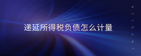遞延所得稅負(fù)債怎么計(jì)量
