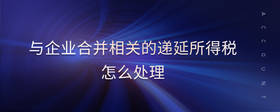 與企業(yè)合并相關的遞延所得稅怎么處理