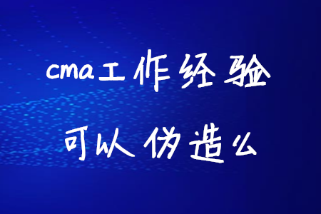 cma工作經(jīng)驗(yàn)可以偽造么