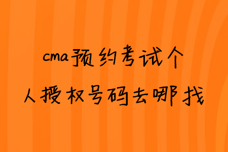 cma預(yù)約考試個(gè)人授權(quán)號(hào)碼去哪找
