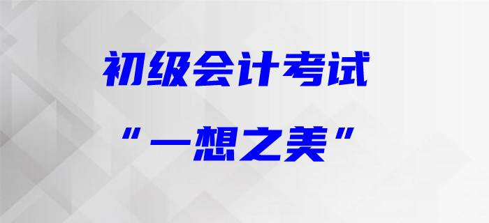 初級(jí)會(huì)計(jì)職稱(chēng)的“一想之美”