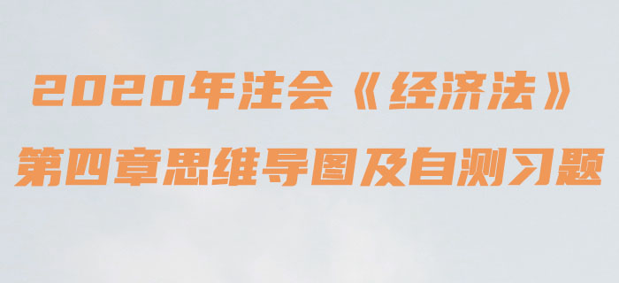 2020年注會《經(jīng)濟法》第四章思維導(dǎo)圖及自測習(xí)題