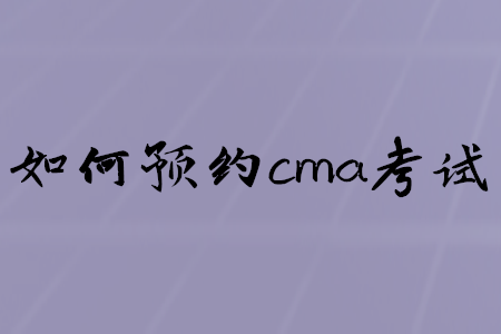 如何預(yù)約cma考試