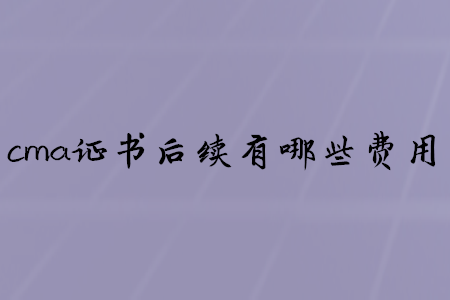 cma證書(shū)后續(xù)有哪些費(fèi)用
