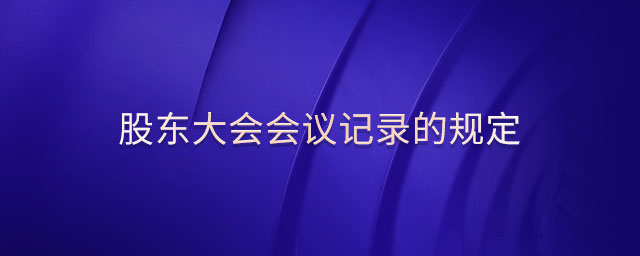 股東大會(huì)會(huì)議記錄的規(guī)定