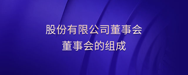 股份有限公司董事會(huì)董事會(huì)的組成