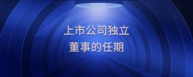 上市公司獨(dú)立董事的任期