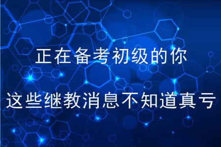正在備考初級的你，這些繼教消息不知道真虧了！