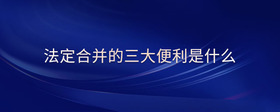 法定合并的三大便利是什么