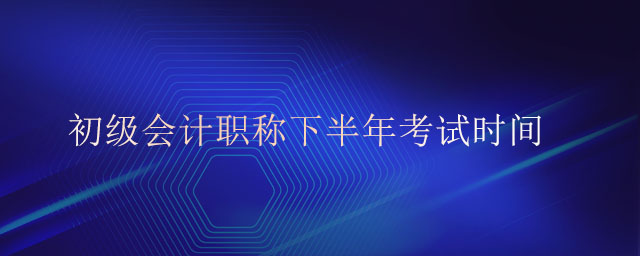 初級(jí)會(huì)計(jì)職稱下半年考試時(shí)間