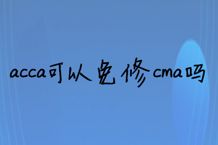 acca可以免修cma嗎