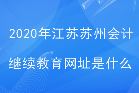 2020年江蘇蘇州會(huì)計(jì)繼續(xù)教育網(wǎng)址是什么？