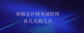 初級(jí)會(huì)計(jì)師考試時(shí)間從幾點(diǎn)到幾點(diǎn)
