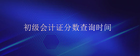 初級(jí)會(huì)計(jì)證分?jǐn)?shù)查詢時(shí)間