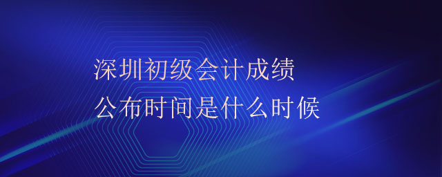 深圳初級會計成績公布時間是什么時候