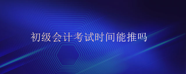 初級會計(jì)考試時(shí)間能推嗎