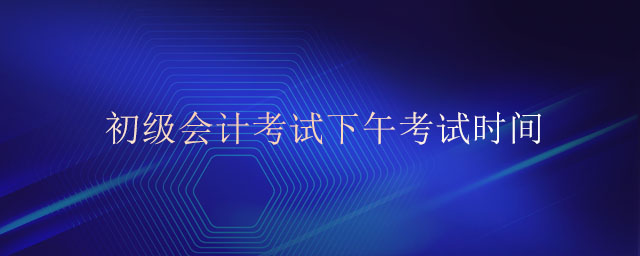 初級(jí)會(huì)計(jì)考試下午考試時(shí)間