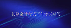 初級會計考試下午考試時間