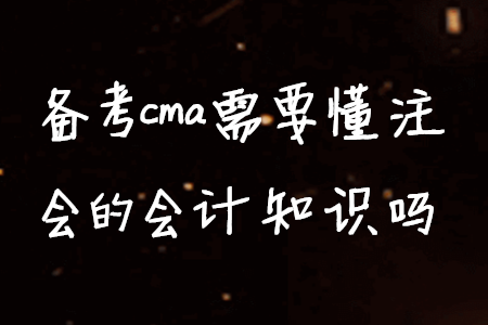 備考cma需要懂注會(huì)的會(huì)計(jì)知識(shí)嗎 備考cma需要懂注會(huì)的會(huì)計(jì)知識(shí)嗎